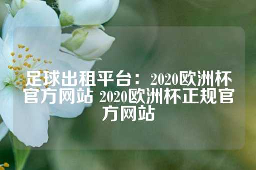 足球出租平台：2020欧洲杯官方网站 2020欧洲杯正规官方网站-第1张图片-皇冠信用盘出租