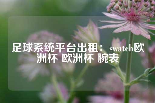 足球系统平台出租：swatch欧洲杯 欧洲杯 腕表-第1张图片-皇冠信用盘出租