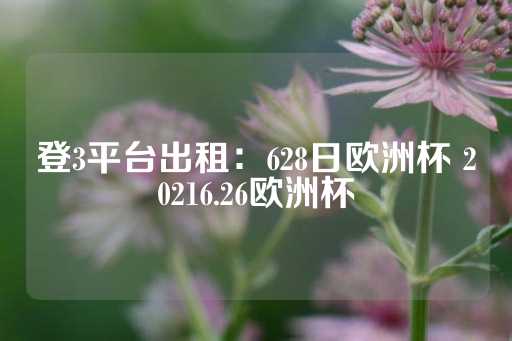 登3平台出租：628日欧洲杯 20216.26欧洲杯-第1张图片-皇冠信用盘出租