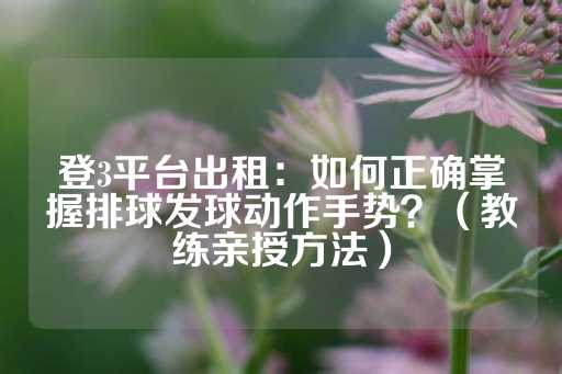 登3平台出租：如何正确掌握排球发球动作手势？（教练亲授方法）-第1张图片-皇冠信用盘出租