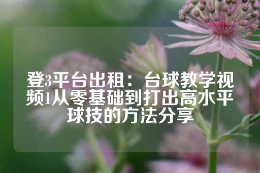 登3平台出租：台球教学视频1从零基础到打出高水平球技的方法分享-第1张图片-皇冠信用盘出租