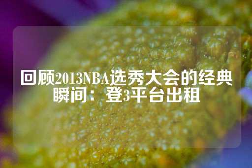 回顾2013NBA选秀大会的经典瞬间：登3平台出租-第1张图片-皇冠信用盘出租