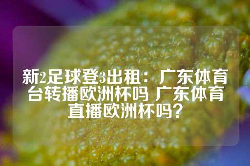 新2足球登3出租：广东体育台转播欧洲杯吗 广东体育直播欧洲杯吗？-第1张图片-皇冠信用盘出租