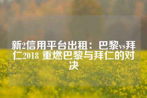 新2信用平台出租：巴黎vs拜仁2018 重燃巴黎与拜仁的对决-第1张图片-皇冠信用盘出租