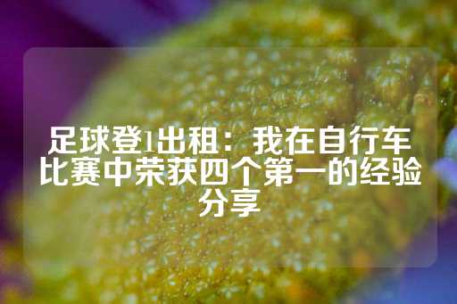 足球登1出租：我在自行车比赛中荣获四个第一的经验分享