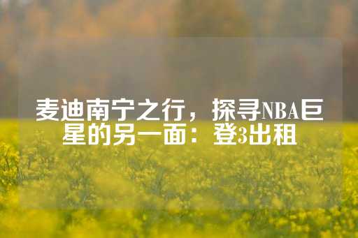 麦迪南宁之行，探寻NBA巨星的另一面：登3出租