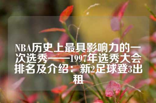 NBA历史上最具影响力的一次选秀——1997年选秀大会排名及介绍：新2足球登3出租-第1张图片-皇冠信用盘出租