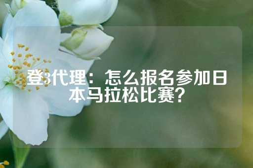 登3代理：怎么报名参加日本马拉松比赛？-第1张图片-皇冠信用盘出租