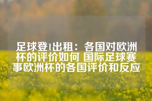 足球登1出租：各国对欧洲杯的评价如何 国际足球赛事欧洲杯的各国评价和反应