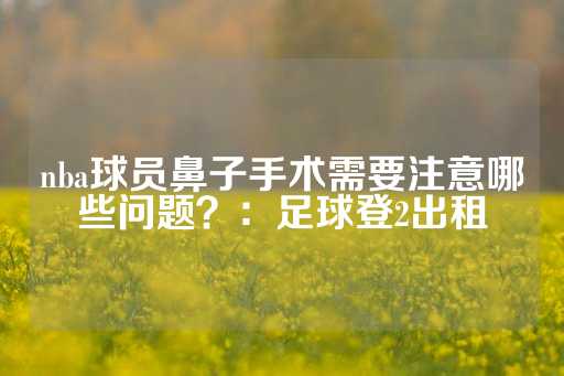 nba球员鼻子手术需要注意哪些问题？：足球登2出租-第1张图片-皇冠信用盘出租