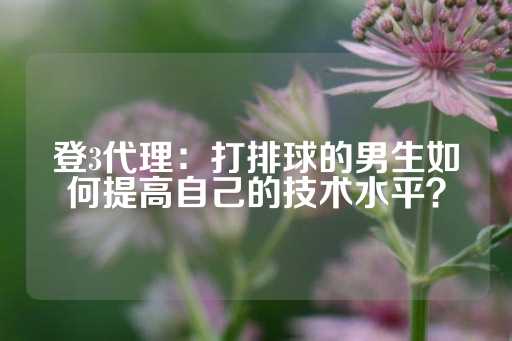 登3代理：打排球的男生如何提高自己的技术水平？-第1张图片-皇冠信用盘出租