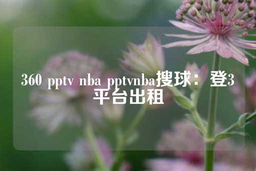 360 pptv nba pptvnba搜球：登3平台出租-第1张图片-皇冠信用盘出租