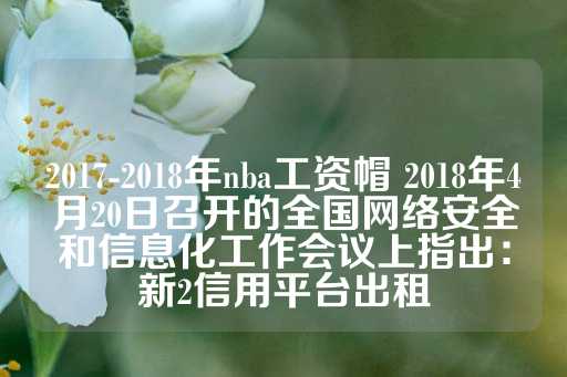 2017-2018年nba工资帽 2018年4月20日召开的全国网络安全和信息化工作会议上指出：新2信用平台出租-第1张图片-皇冠信用盘出租