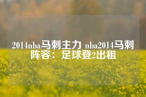 2014nba马刺主力 nba2014马刺阵容：足球登2出租-第1张图片-皇冠信用盘出租