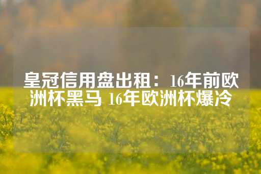 皇冠信用盘出租：16年前欧洲杯黑马 16年欧洲杯爆冷