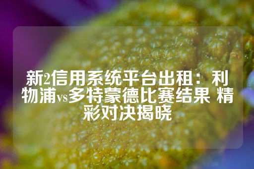 新2信用系统平台出租：利物浦vs多特蒙德比赛结果 精彩对决揭晓-第1张图片-皇冠信用盘出租