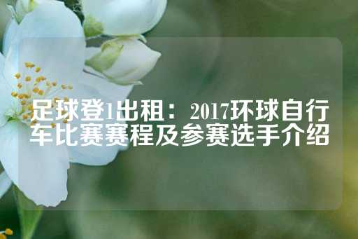 足球登1出租：2017环球自行车比赛赛程及参赛选手介绍-第1张图片-皇冠信用盘出租