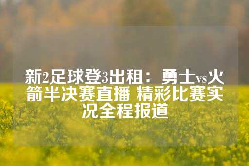 新2足球登3出租：勇士vs火箭半决赛直播 精彩比赛实况全程报道