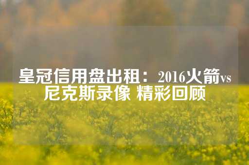 皇冠信用盘出租：2016火箭vs尼克斯录像 精彩回顾-第1张图片-皇冠信用盘出租