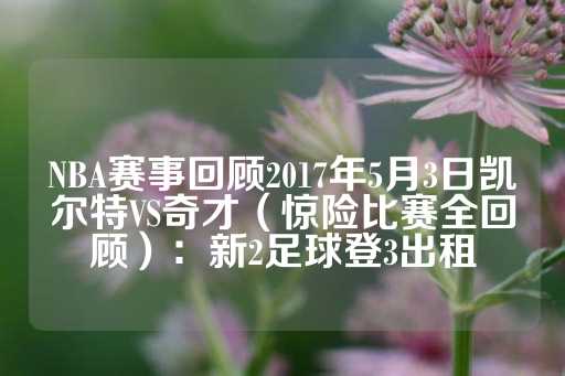 NBA赛事回顾2017年5月3日凯尔特VS奇才（惊险比赛全回顾）：新2足球登3出租-第1张图片-皇冠信用盘出租