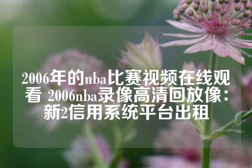 2006年的nba比赛视频在线观看 2006nba录像高清回放像：新2信用系统平台出租