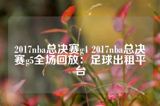 2017nba总决赛g4 2017nba总决赛g5全场回放：足球出租平台-第1张图片-皇冠信用盘出租