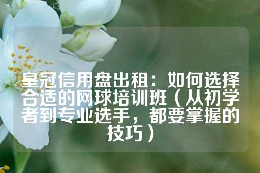 皇冠信用盘出租：如何选择合适的网球培训班（从初学者到专业选手，都要掌握的技巧）