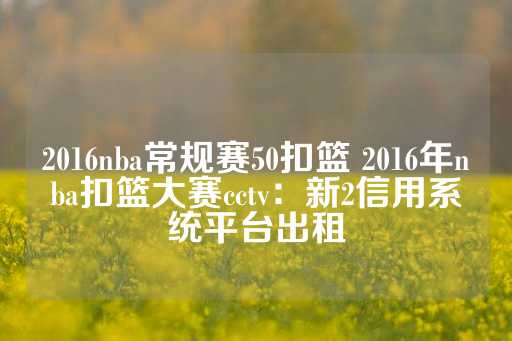 2016nba常规赛50扣篮 2016年nba扣篮大赛cctv：新2信用系统平台出租