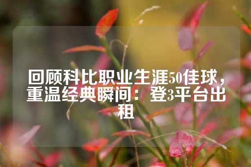 回顾科比职业生涯50佳球，重温经典瞬间：登3平台出租-第1张图片-皇冠信用盘出租