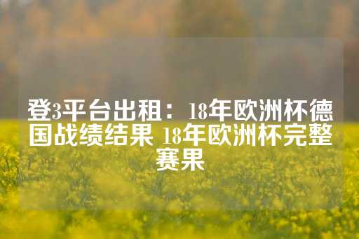 登3平台出租：18年欧洲杯德国战绩结果 18年欧洲杯完整赛果