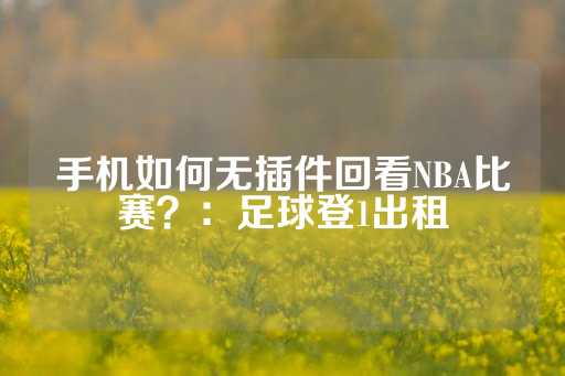 手机如何无插件回看NBA比赛？：足球登1出租-第1张图片-皇冠信用盘出租