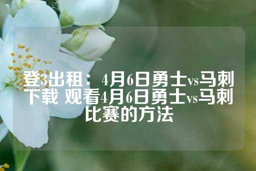 登3出租：4月6日勇士vs马刺下载 观看4月6日勇士vs马刺比赛的方法-第1张图片-皇冠信用盘出租