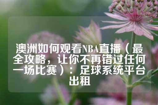 澳洲如何观看NBA直播（最全攻略，让你不再错过任何一场比赛）：足球系统平台出租