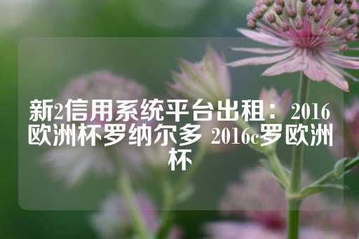 新2信用系统平台出租：2016欧洲杯罗纳尔多 2016c罗欧洲杯-第1张图片-皇冠信用盘出租