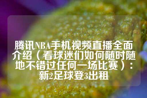 腾讯NBA手机视频直播全面介绍（看球迷们如何随时随地不错过任何一场比赛）：新2足球登3出租