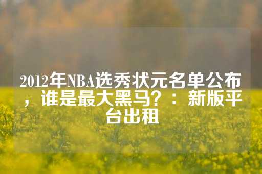 2012年NBA选秀状元名单公布，谁是最大黑马？：新版平台出租-第1张图片-皇冠信用盘出租