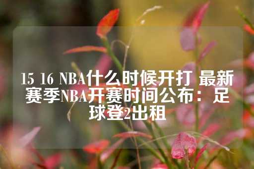 15 16 NBA什么时候开打 最新赛季NBA开赛时间公布：足球登2出租-第1张图片-皇冠信用盘出租