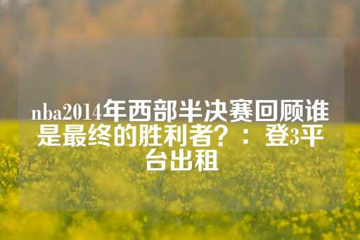 nba2014年西部半决赛回顾谁是最终的胜利者？：登3平台出租-第1张图片-皇冠信用盘出租