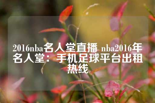 2016nba名人堂直播 nba2016年名人堂：手机足球平台出租热线-第1张图片-皇冠信用盘出租