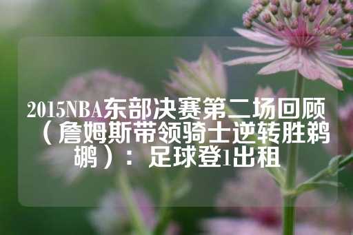 2015NBA东部决赛第二场回顾（詹姆斯带领骑士逆转胜鹈鹕）：足球登1出租