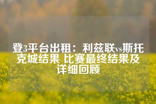 登3平台出租：利兹联vs斯托克城结果 比赛最终结果及详细回顾-第1张图片-皇冠信用盘出租