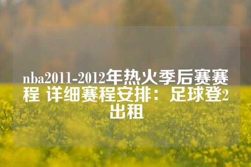 nba2011-2012年热火季后赛赛程 详细赛程安排：足球登2出租-第1张图片-皇冠信用盘出租