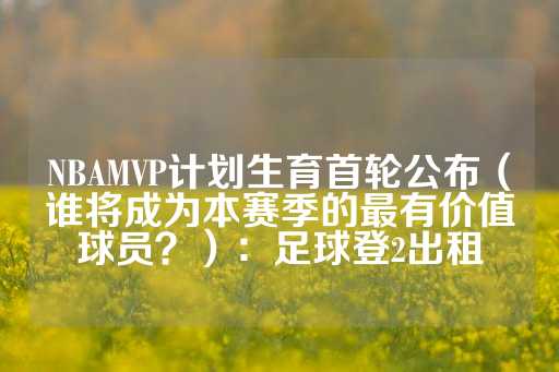 NBAMVP计划生育首轮公布（谁将成为本赛季的最有价值球员？）：足球登2出租