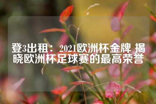 登3出租：2021欧洲杯金牌 揭晓欧洲杯足球赛的最高荣誉