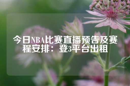 今日NBA比赛直播预告及赛程安排：登3平台出租