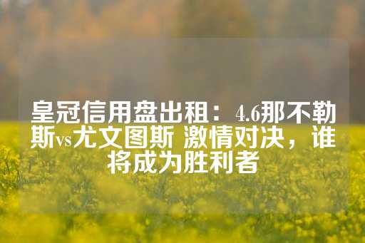 皇冠信用盘出租：4.6那不勒斯vs尤文图斯 激情对决，谁将成为胜利者