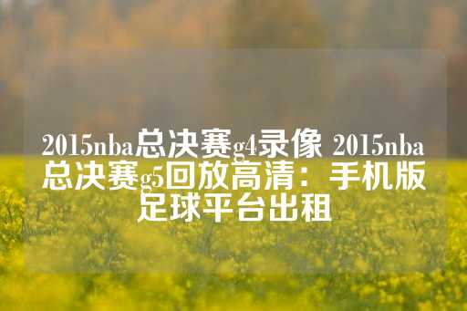 2015nba总决赛g4录像 2015nba总决赛g5回放高清：手机版足球平台出租