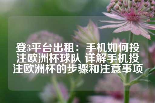 登3平台出租：手机如何投注欧洲杯球队 详解手机投注欧洲杯的步骤和注意事项-第1张图片-皇冠信用盘出租