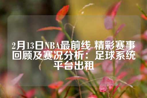 2月13日NBA最前线 精彩赛事回顾及赛况分析：足球系统平台出租-第1张图片-皇冠信用盘出租