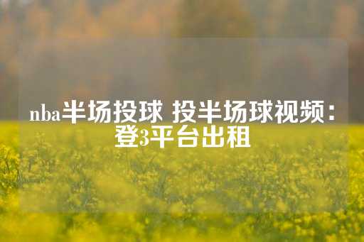 nba半场投球 投半场球视频：登3平台出租-第1张图片-皇冠信用盘出租